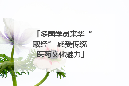 多国学员来华“取经” 感受传统医药文化魅力
