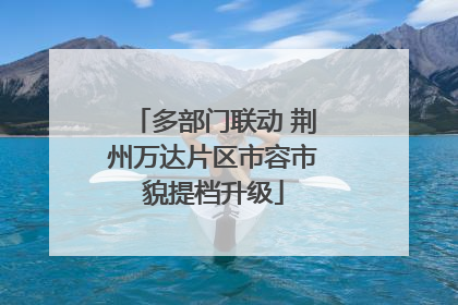 多部门联动 荆州万达片区市容市貌提档升级