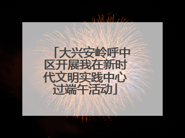 大兴安岭呼中区开展我在新时代文明实践中心过端午活动