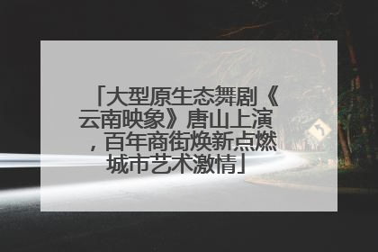 大型原生态舞剧《云南映象》唐山上演，百年商街焕新点燃城市艺术激情