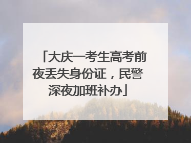 大庆一考生高考前夜丢失身份证，民警深夜加班补办