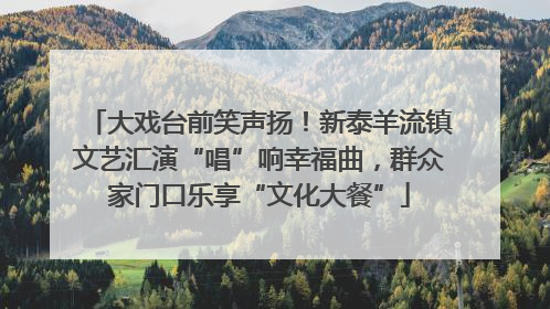 大戏台前笑声扬！新泰羊流镇文艺汇演“唱”响幸福曲，群众家门口乐享“文化大餐”