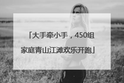 大手牵小手，450组家庭青山江滩欢乐开跑