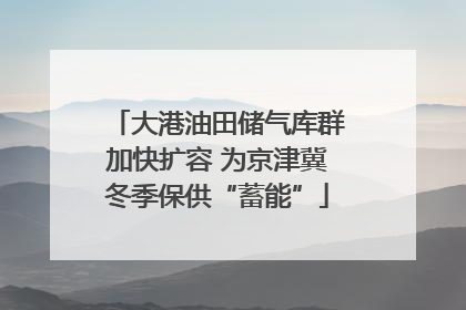 大港油田储气库群加快扩容 为京津冀冬季保供“蓄能”