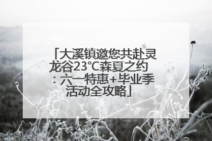 大溪镇邀您共赴灵龙谷23℃森夏之约：六一特惠+毕业季活动全攻略