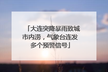 大连突降暴雨致城市内涝，气象台连发多个预警信号