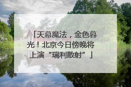 天幕魔法，金色暮光！北京今日傍晚将上演“瑞利散射”