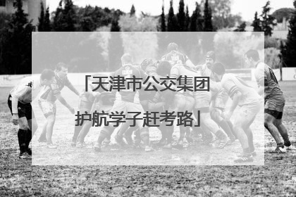 天津市公交集团护航学子赶考路