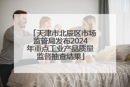 天津市北辰区市场监管局发布2024年重点工业产品质量监督抽查结果