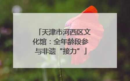 天津市河西区文化馆：全年龄段参与非遗“接力”