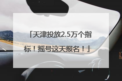 天津投放2.5万个指标！摇号这天报名！