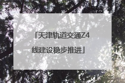天津轨道交通Z4线建设稳步推进