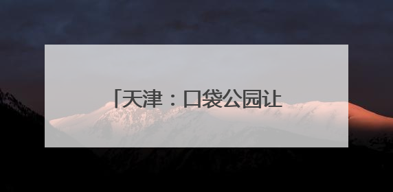 天津：口袋公园让城市环境更宜居