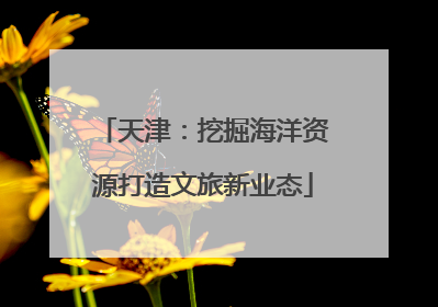 天津：挖掘海洋资源打造文旅新业态