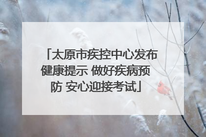 太原市疾控中心发布健康提示 做好疾病预防 安心迎接考试