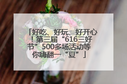 好吃、好玩、好开心！第三届“616三好节”500多场活动等你嗨翻一“夏”
