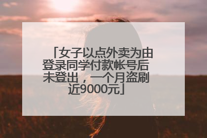 女子以点外卖为由登录同学付款帐号后未登出，一个月盗刷近9000元