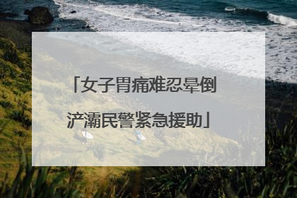 女子胃痛难忍晕倒 浐灞民警紧急援助