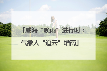 威海“唤雨”进行时：气象人“追云”增雨