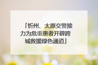 忻州、太原交警接力为危重患者开辟跨城救援绿色通道