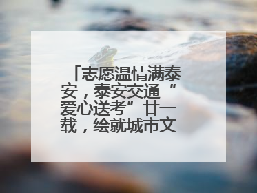 志愿温情满泰安，泰安交通“爱心送考”廿一载，绘就城市文明逐梦画卷