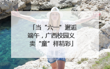 当“六一”邂逅端午，广西校园义卖“童”样精彩