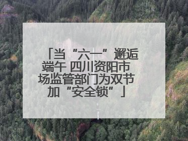 当“六一”邂逅端午 四川资阳市场监管部门为双节加“安全锁”