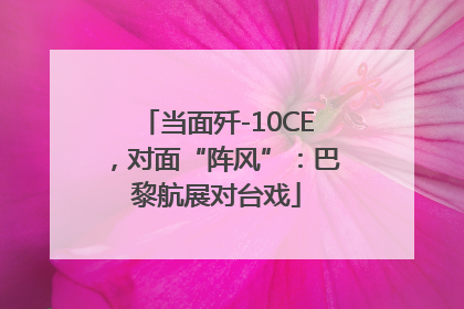 当面歼-10CE，对面“阵风”：巴黎航展对台戏
