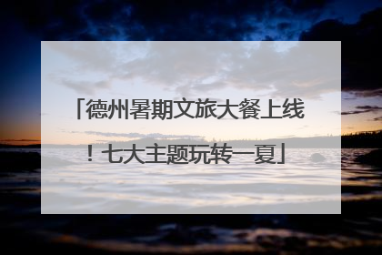 德州暑期文旅大餐上线！七大主题玩转一夏