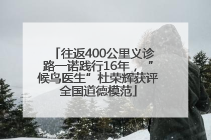 往返400公里义诊路一诺践行16年，“候鸟医生”杜荣辉获评全国道德模范
