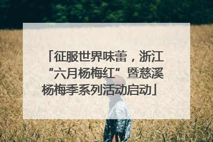 征服世界味蕾，浙江“六月杨梅红”暨慈溪杨梅季系列活动启动