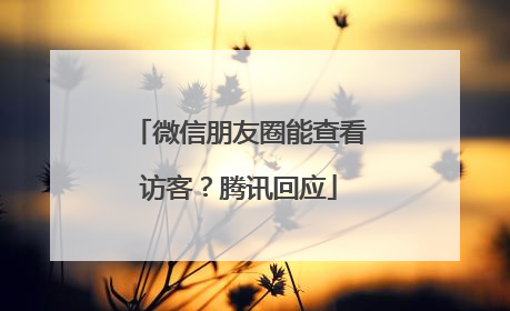 微信朋友圈能查看访客？腾讯回应