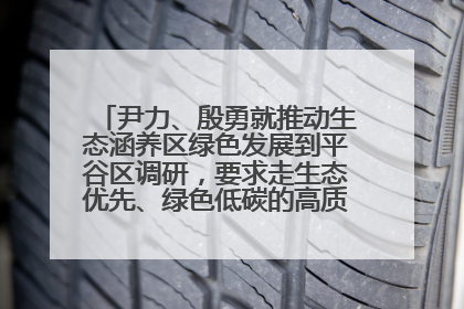 尹力、殷勇就推动生态涵养区绿色发展到平谷区调研，要求走生态优先、绿色低碳的高质量发展之路