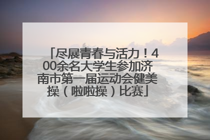 尽展青春与活力！400余名大学生参加济南市第一届运动会健美操（啦啦操）比赛