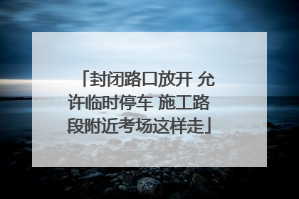 封闭路口放开 允许临时停车 施工路段附近考场这样走