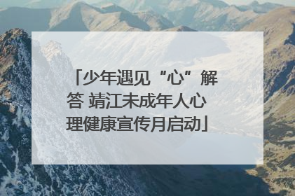 少年遇见“心”解答 靖江未成年人心理健康宣传月启动