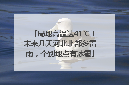 局地高温达41℃！未来几天河北北部多雷雨，个别地点有冰雹