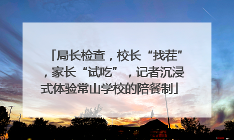 局长检查，校长“找茬”，家长“试吃”，记者沉浸式体验常山学校的陪餐制