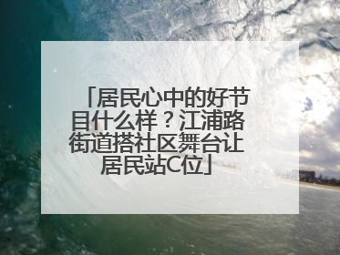 居民心中的好节目什么样？江浦路街道搭社区舞台让居民站C位