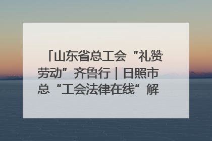 山东省总工会“礼赞劳动”齐鲁行｜日照市总“工会法律在线”解决职工愁“薪”事