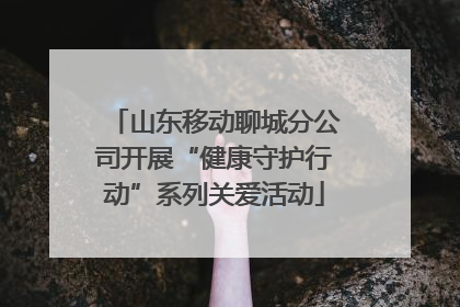 山东移动聊城分公司开展“健康守护行动”系列关爱活动