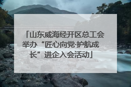 山东威海经开区总工会举办“匠心向党·护航成长”进企入会活动