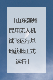 山东滨州民用无人机试飞运行基地获批正式运行