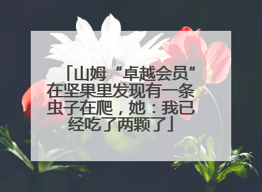 山姆“卓越会员”在坚果里发现有一条虫子在爬，她：我已经吃了两颗了