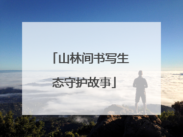 山林间书写生态守护故事