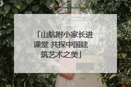 山航附小家长进课堂 共探中国建筑艺术之美