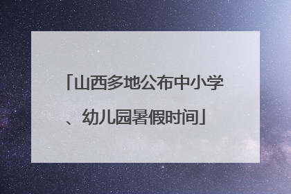 山西多地公布中小学、幼儿园暑假时间