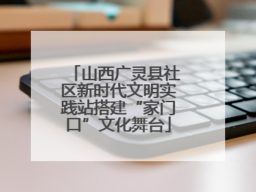 山西广灵县社区新时代文明实践站搭建“家门口”文化舞台