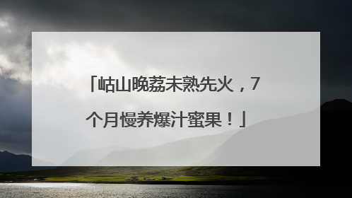 岵山晚荔未熟先火，7个月慢养爆汁蜜果！