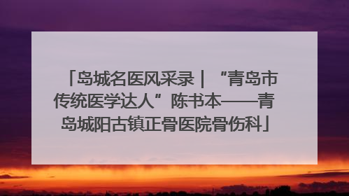岛城名医风采录｜“青岛市传统医学达人”陈书本——青岛城阳古镇正骨医院骨伤科